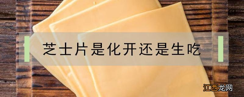 芝士片是化开还是生吃 芝士片是生吃还是熟吃