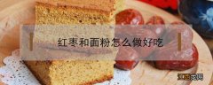 红枣和面粉怎么做好吃 红枣和面粉可以做什么