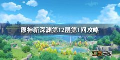 原神新深渊12-1怎么过 原神深渊12-2