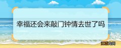 幸福还会来敲门钟情去世了吗 幸福还会来敲门钟情去世没有