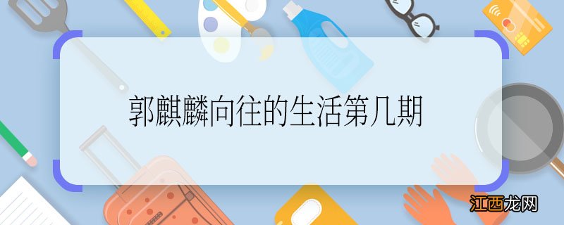 郭麒麟向往的生活第几期 郭麒麟向往的生活在哪一期