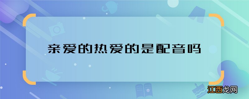 亲爱的热爱的是配音吗 亲爱的热爱的男女主谁配的音