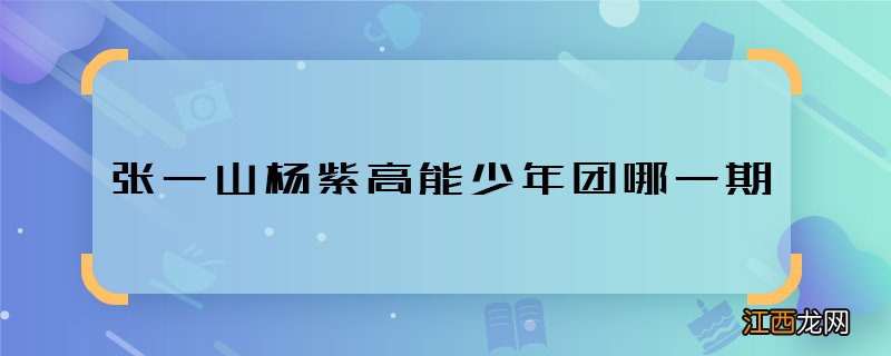 张一山杨紫高能少年团哪一期 张一山杨紫高能少年团播出时间