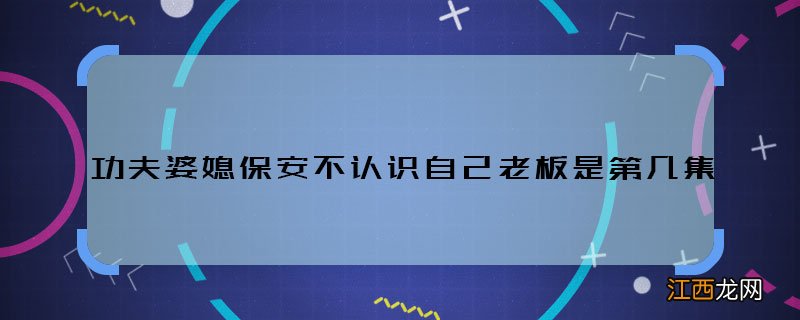 功夫婆媳保安不认识自己老板是第几集 功夫婆媳保安阻拦老板是哪集