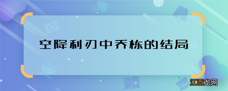 空降利刃中乔栋的结局 空降利刃中乔栋最后怎样了