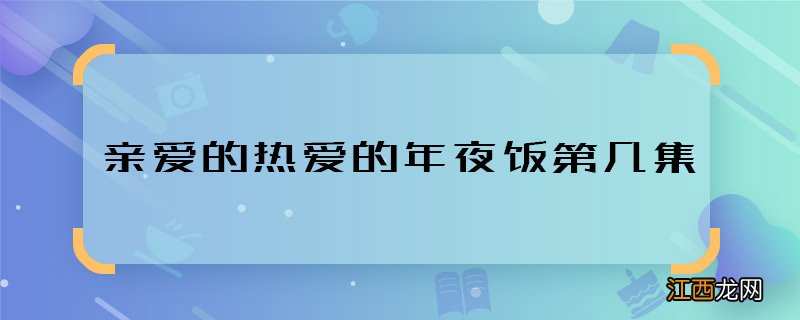 亲爱的热爱的年夜饭第几集 亲爱的热爱的年夜饭相亲哪集