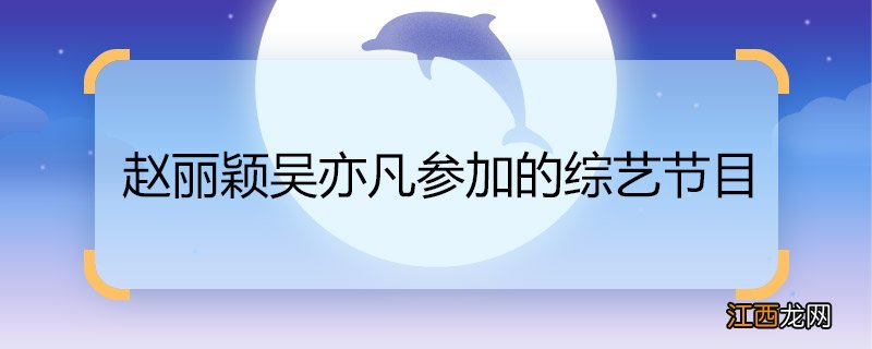 赵丽颖吴亦凡参加的综艺节目 赵丽颖吴亦凡参加的综艺节目是什么