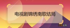 电视剧锦绣南歌结局 电视剧锦绣南歌结局是什么