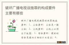 破坏广播电视设施罪的构成要件主要有哪些