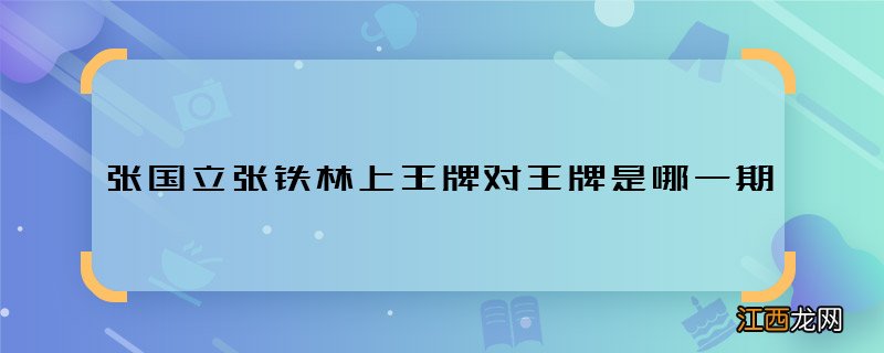 张国立张铁林上王牌对王牌是哪一期 张国立张铁林王牌对王牌什么时候