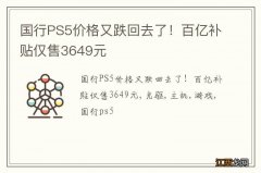 国行PS5价格又跌回去了！百亿补贴仅售3649元