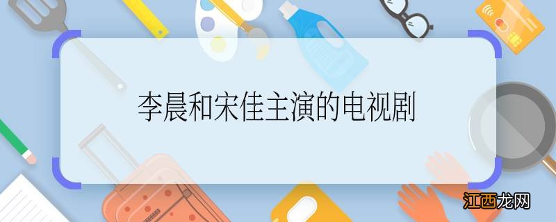 李晨和宋佳主演的电视剧李晨和宋佳主演的电视剧是哪一部