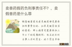 卖兽药假药负刑事责任不？，卖假兽药是什么罪