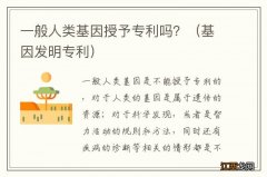 基因发明专利 一般人类基因授予专利吗？