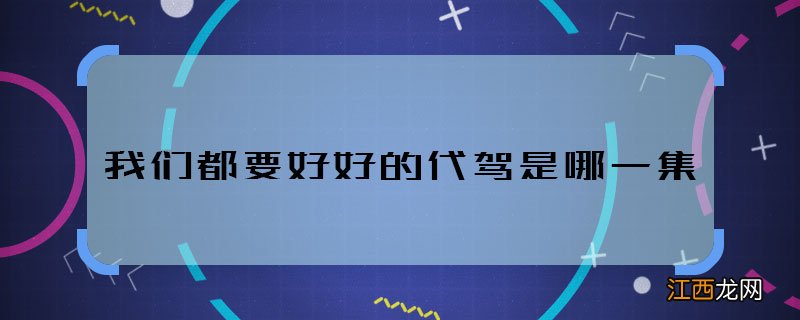 我们都要好好的代驾是哪一集 我们都要好好的代驾哪集播的