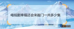 电视剧幸福还会来敲门一共多少集 电视剧幸福还会来敲门多少集