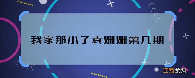 我家那小子袁姗姗第几期 我家那小子袁姗姗哪期播