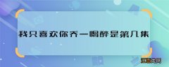 我只喜欢你乔一喝醉是第几集 我只喜欢你乔一喝醉在哪集播的