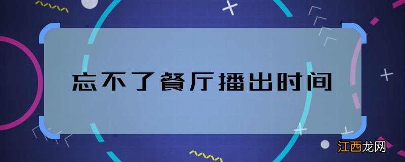 忘不了餐厅播出时间 忘不了餐厅什么时候播的