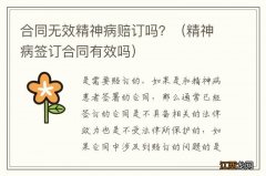 精神病签订合同有效吗 合同无效精神病赔订吗？