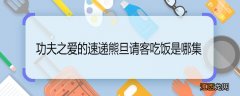 功夫之爱的速递熊旦请客吃饭是哪集 功夫之爱的速递熊旦哪集请吃饭