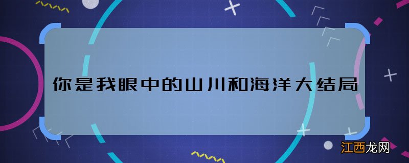 你是我眼中的山川和海洋大结局 你是我眼中的山川和海洋最后结局怎样