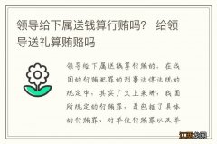 领导给下属送钱算行贿吗？ 给领导送礼算贿赂吗