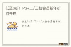 低至6折！PS+二/三档会员新年折扣开启