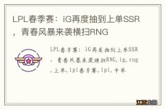 LPL春季赛：iG再度抽到上单SSR，青春风暴来袭横扫RNG