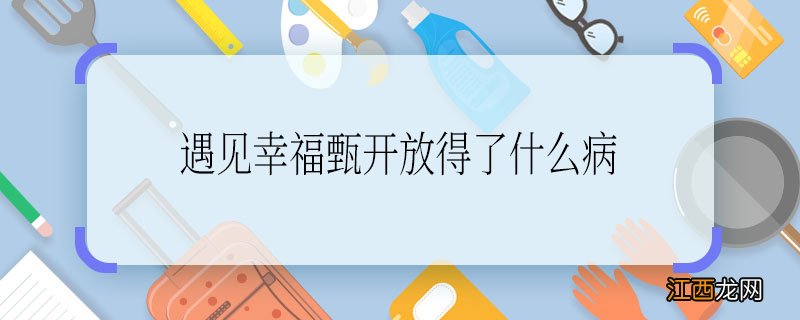 遇见幸福甄开放得了什么病 遇见幸福中甄开放是什么病