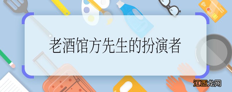 老酒馆方先生的扮演者 老酒馆方先生是谁演的