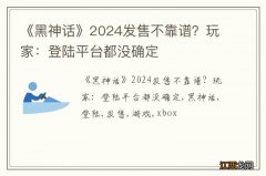 《黑神话》2024发售不靠谱？玩家：登陆平台都没确定