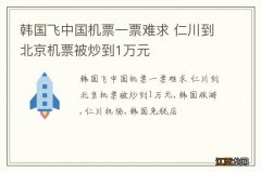 韩国飞中国机票一票难求 仁川到北京机票被炒到1万元