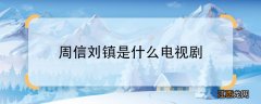 周信刘镇是什么电视剧周信刘镇是什么电视剧中的人物