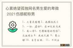 心累绝望孤独网名男生爱的卑微 2021伤感昵称男