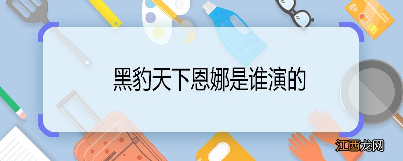 黑豹天下恩娜是谁演的 黑豹天下恩娜扮演者是谁