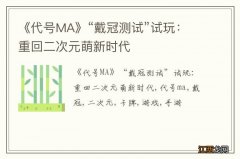 《代号MA》“戴冠测试”试玩：重回二次元萌新时代