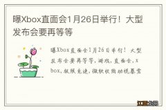 曝Xbox直面会1月26日举行！大型发布会要再等等