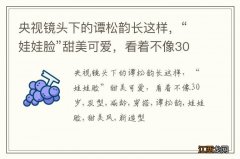 央视镜头下的谭松韵长这样，“娃娃脸”甜美可爱，看着不像30岁