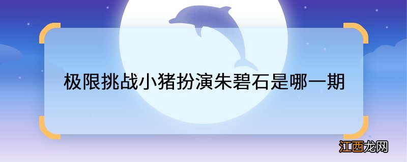 极限挑战小猪扮演朱碧石是哪一期 朱碧石是哪一期