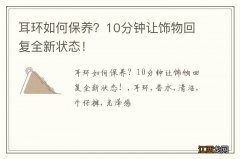 耳环如何保养？10分钟让饰物回复全新状态！