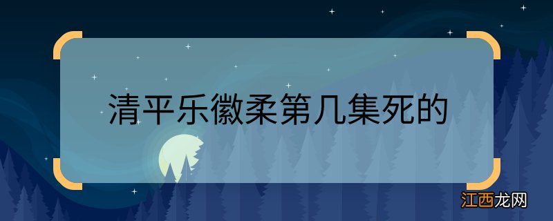 清平乐徽柔第几集死的徽柔是在清平乐第几集死的