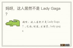 妈呀，这人居然不是 Lady Gaga？