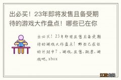 出必买！23年即将发售且备受期待的游戏大作盘点！哪些已在你的计划中？