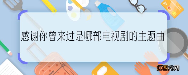 感谢你曾来过是哪部电视剧的主题曲 感谢你曾来过是什么电视剧的主题曲