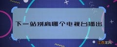 下一站别离哪个电视台播出 下一站别离播出平台