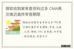 微软收购案审查资料过多 CMA再次推迟最终审查期限