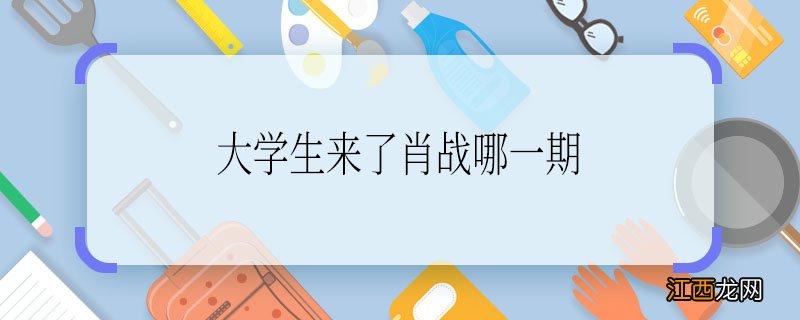 大学生来了肖战哪一期大学生来了肖战是哪一期的