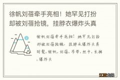 徐帆刘蓓牵手亮相！她罕见打扮却被刘蓓抢镜，挂脖衣爆炸头真时髦