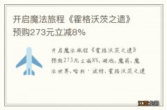 开启魔法旅程《霍格沃茨之遗》预购273元立减8%